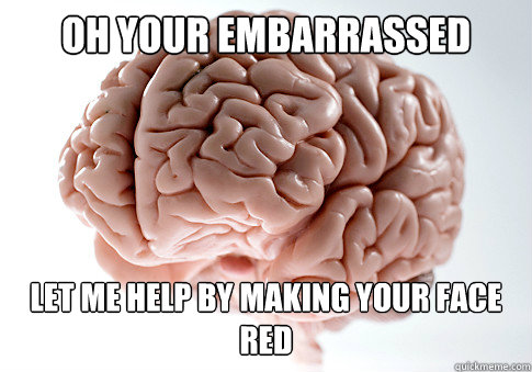 Oh your embarrassed let me help by making your face red  Scumbag Brain