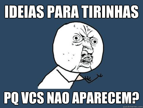 IDEIAS PARA TIRINHAS  PQ VCS NAO APARECEM?  Y U No