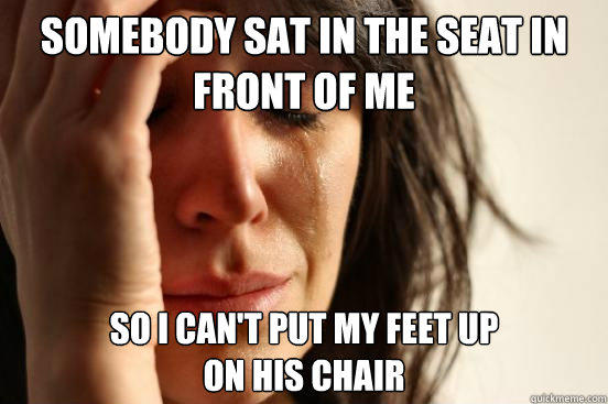 Somebody sat in the seat in front of me so i can't put my feet up 
on his chair  