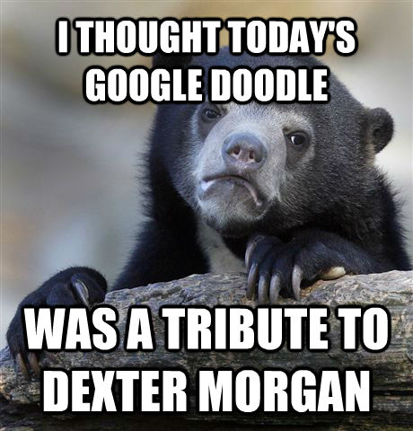 I THOUGHT TODAY'S GOOGLE DOODLE WAS A TRIBUTE TO DEXTER MORGAN  Confession Bear