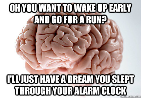 Oh you want to wake up early and go for a run? I'll just have a dream you slept through your alarm clock  Scumbag Brain