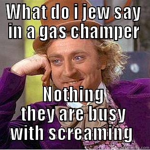 WHAT DO I JEW SAY IN A GAS CHAMPER NOTHING THEY ARE BUSY WITH SCREAMING  Condescending Wonka