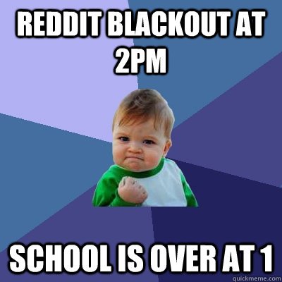 Reddit blackout at 2PM School is over at 1 - Reddit blackout at 2PM School is over at 1  Success Kid