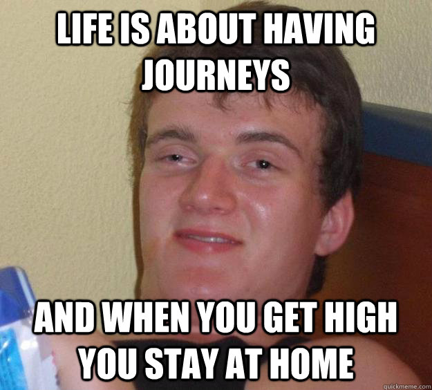 life is about having journeys and when you get high you stay at home  10 Guy