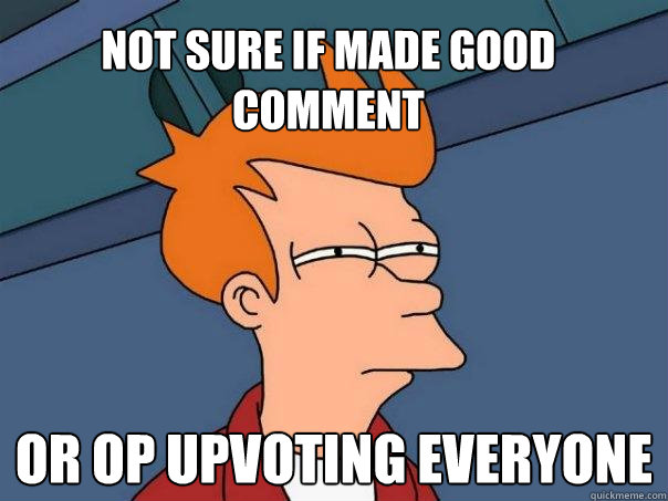 Not sure if made good comment Or op upvoting everyone  Futurama Fry