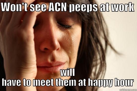 WON'T SEE ACN PEEPS AT WORK  WILL HAVE TO MEET THEM AT HAPPY HOUR First World Problems