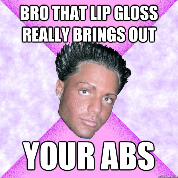 bro that lip gloss really brings out your abs  Questionable Sexuality Guido