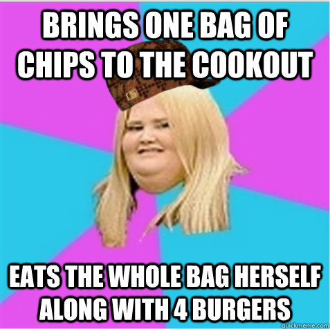 Brings one bag of chips to the cookout Eats the whole bag herself along with 4 burgers - Brings one bag of chips to the cookout Eats the whole bag herself along with 4 burgers  scumbag fat girl