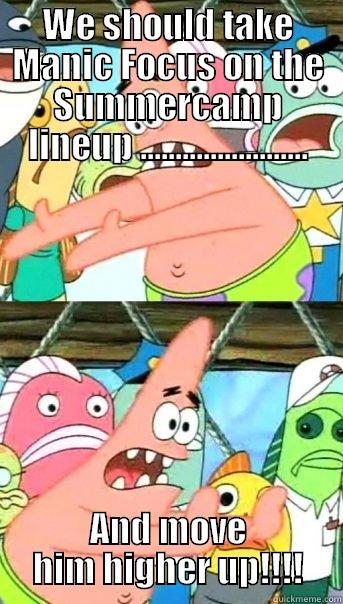 WE SHOULD TAKE MANIC FOCUS ON THE SUMMERCAMP LINEUP ........................ AND MOVE HIM HIGHER UP!!!! Push it somewhere else Patrick