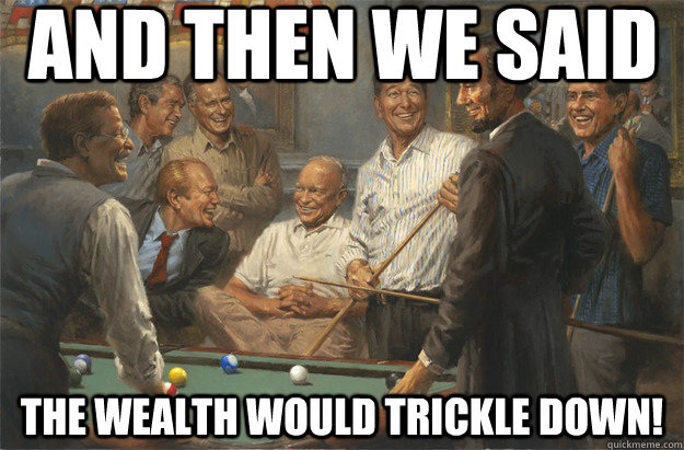 AND THEN WE SAID THE WEALTH WOULD TRICKLE DOWN!  