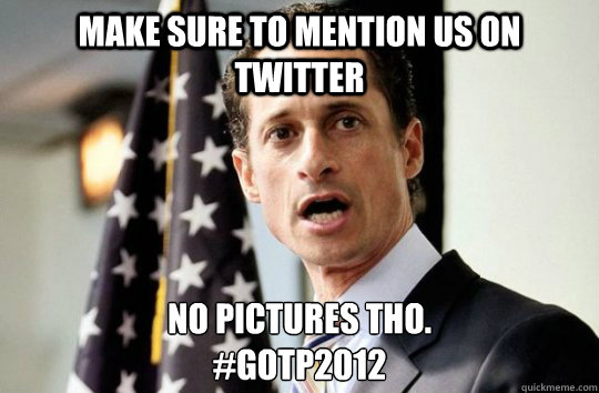 Make sure to mention us on twitter no pictures tho.
#GOTP2012 - Make sure to mention us on twitter no pictures tho.
#GOTP2012  Weiner