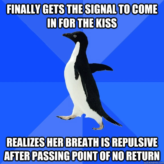 finally gets the signal to come in for the kiss realizes her breath is repulsive after passing point of no return  Socially Awkward Penguin