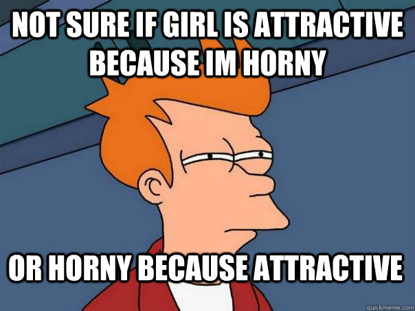 NOT SURE IF girl is attractive because im horny OR horny because attractive  Futurama Fry