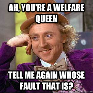 Ah, you're a welfare queen Tell me again whose fault that is?   Condescending Wonka