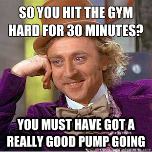 So you hit the gym hard for 30 minutes?
 You must have got a really good pump going  Condescending Wonka