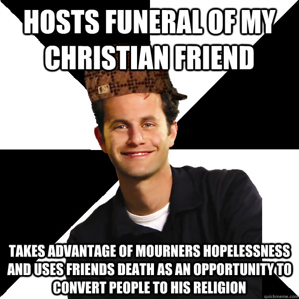 hosts funeral of my christian friend takes advantage of mourners hopelessness and uses friends death as an opportunity to convert people to his religion  Scumbag Christian