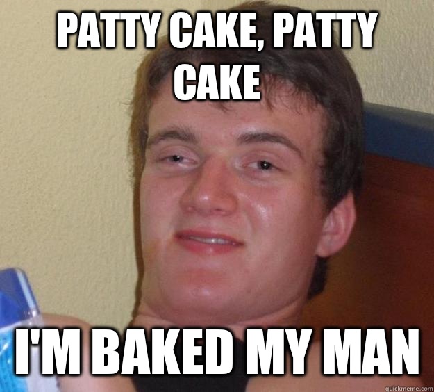 Patty cake, patty cake I'm baked my man  10 Guy