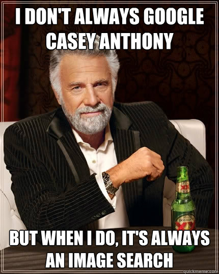 I don't always google casey anthony But when I do, it's always an image search  The Most Interesting Man In The World