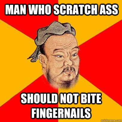 Man who scratch ass should not bite fingernails  Confucius says