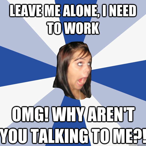 Leave me alone, I need to work OMG! Why aren't you talking to me?! - Leave me alone, I need to work OMG! Why aren't you talking to me?!  Annoying Facebook Girl