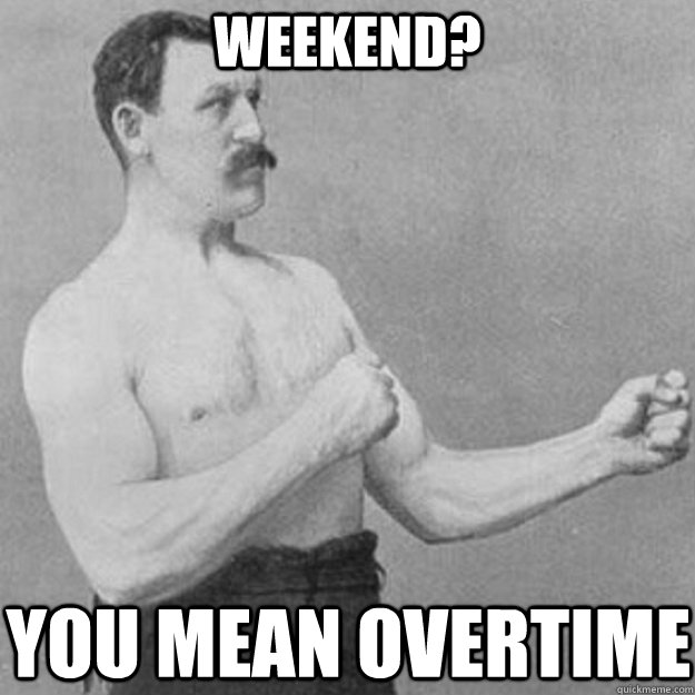 Weekend? You mean overtime  overly manly man