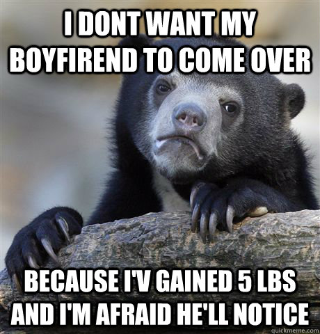 i dont want my boyfirend to come over  because I'v gained 5 lbs and i'm afraid he'll notice - i dont want my boyfirend to come over  because I'v gained 5 lbs and i'm afraid he'll notice  Confession Bear