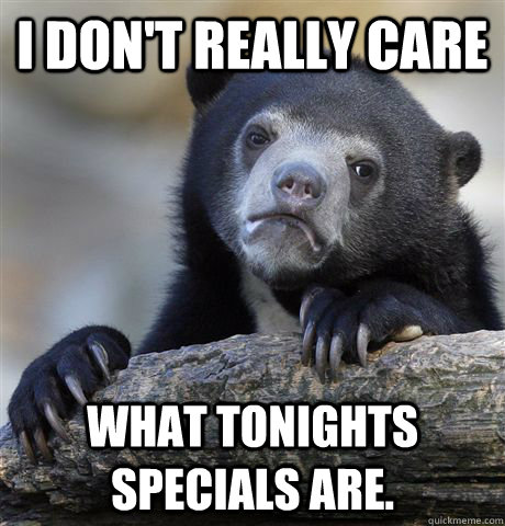 I don't really care what tonights specials are.  Confession Bear