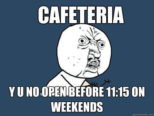 cafeteria y u no open before 11:15 on weekends  Y U No