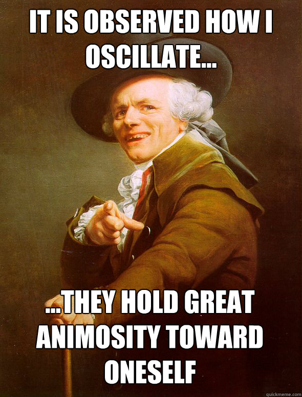 It is observed how I oscillate... ...they hold great animosity toward oneself  Joseph Ducreux