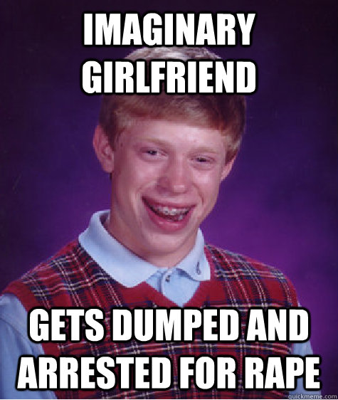 Imaginary GirlFriend gets dumped and arrested for rape  Bad Luck Brian