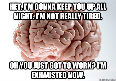 Hey, I'm gonna keep you up all night. I'm not really tired. Oh you just got to work? I'm exhausted now.  Scumbag Brain