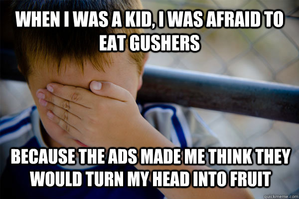 When i was a kid, I was afraid to eat gushers because the ads made me think they would turn my head into fruit  Confession kid