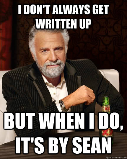 I don't always get written up But when I do, it's by Sean  The Most Interesting Man In The World