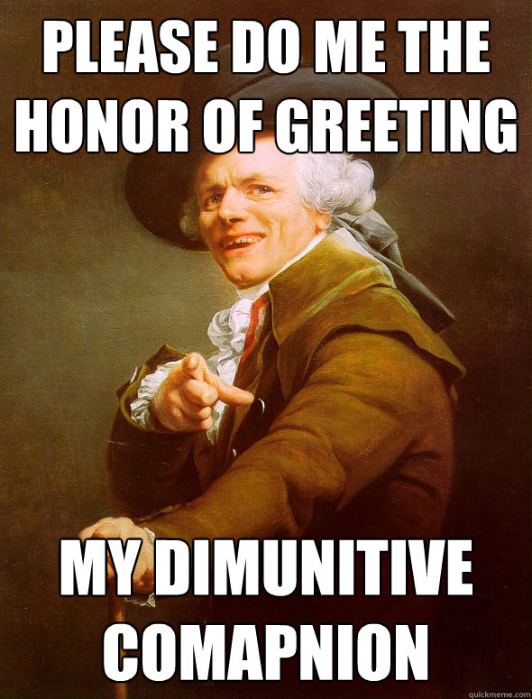 please do me the honor of greeting my dimunitive comapnion  Joseph Ducreux