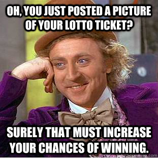 Oh, You just posted a picture of your lotto ticket? Surely that must increase your chances of winning.   Creepy Wonka