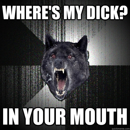 where's my dick? in your mouth - where's my dick? in your mouth  Insanity Wolf