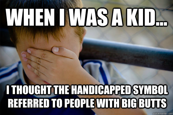 WHEN I WAS A KID... i thought the handicapped symbol referred to people with big butts  Confession kid