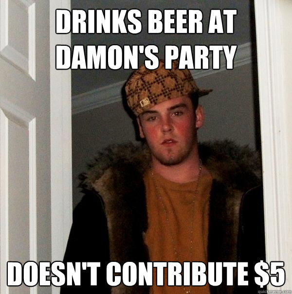 Drinks Beer At Damon's Party Doesn't Contribute $5 - Drinks Beer At Damon's Party Doesn't Contribute $5  Scumbag Steve