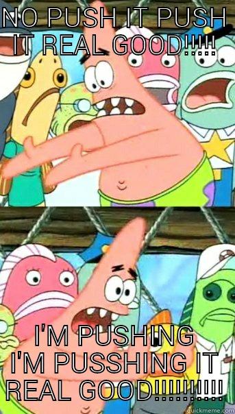 NO PUSH IT PUSH IT REAL GOOD!!!!! I'M PUSHING I'M PUSSHING IT REAL GOOD!!!!!!!!!! Push it somewhere else Patrick