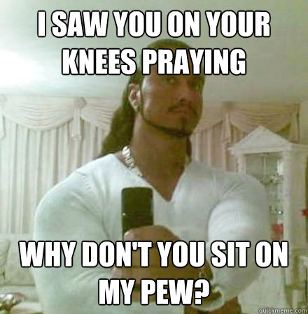 i saw you on your knees praying why don't you sit on my pew?  Guido Jesus