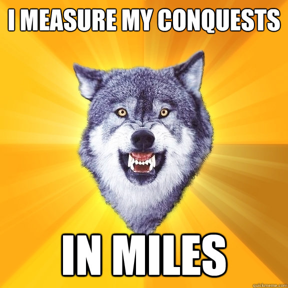 I measure my conquests IN miles  Courage Wolf