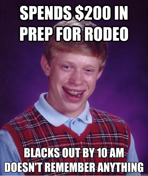 Spends $200 in prep for Rodeo blacks out by 10 am 
doesn't remember anything  Bad Luck Brian