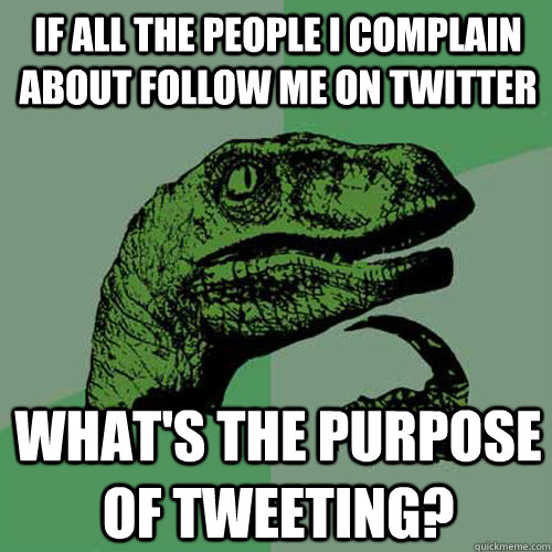 IF all the people I complain about follow me on twitter What's the purpose of tweeting? - IF all the people I complain about follow me on twitter What's the purpose of tweeting?  Philosoraptor