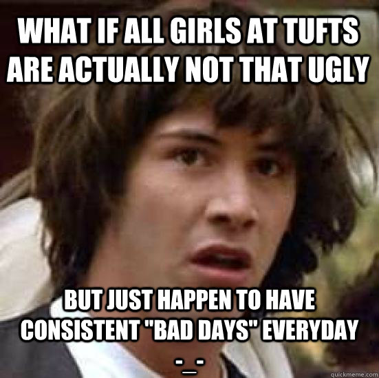 What if all girls at Tufts are actually not that ugly but just happen to have consistent 