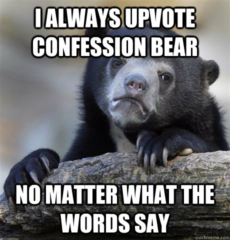 I always upvote Confession Bear no matter what the words say  Confession Bear