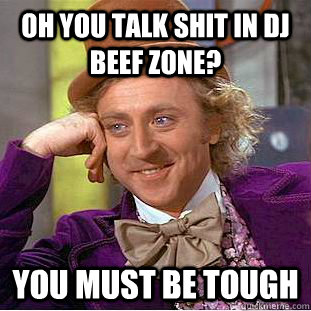 Oh you talk shit in Dj beef zone? You must be tough  Condescending Wonka