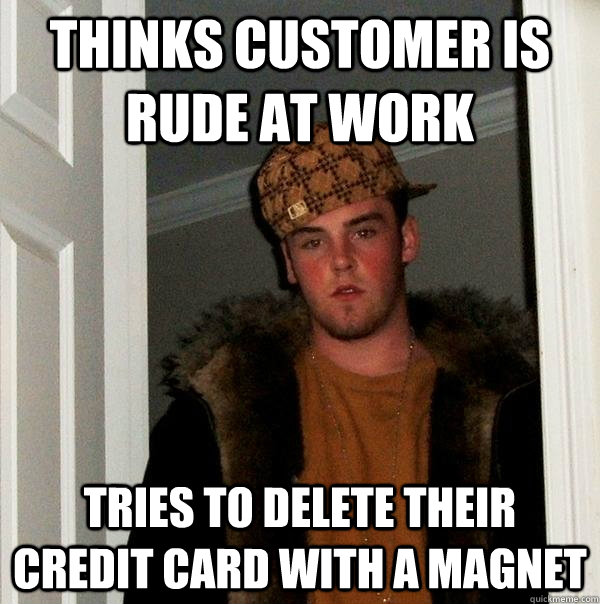 Thinks customer is rude at work Tries to delete their credit card with a magnet  Scumbag Steve