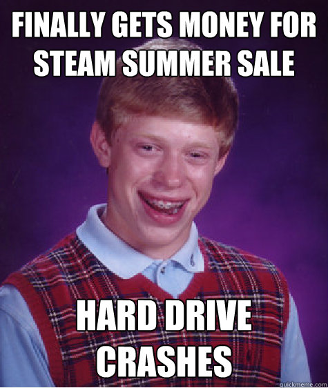 Finally Gets money for steam summer sale Hard drive crashes  Bad Luck Brian