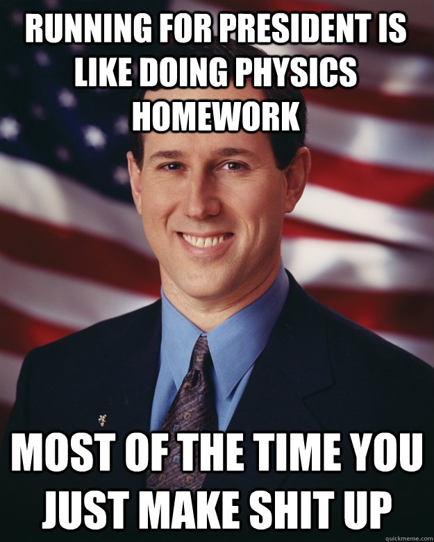 Running for President is like doing physics homework most of the time you just make shit up  Rick Santorum