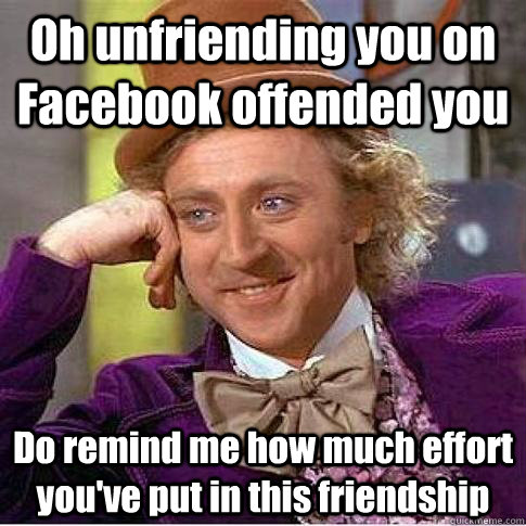 Oh unfriending you on Facebook offended you Do remind me how much effort you've put in this friendship - Oh unfriending you on Facebook offended you Do remind me how much effort you've put in this friendship  Condescending Willy Wonka